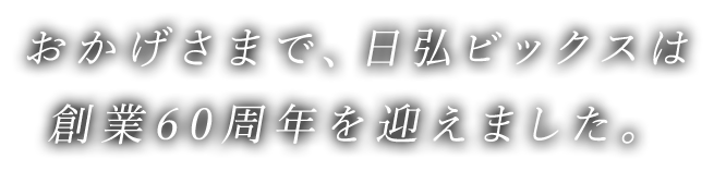 おかげさまで、日弘ビックスは創業60周年を迎えました。