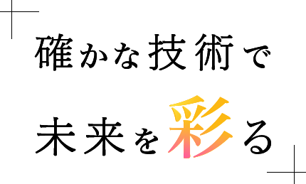 確かな技術で未来を彩る