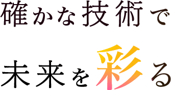 確かな技術で未来を彩る