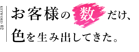 お客様の数だけ、色を生み出してきた。